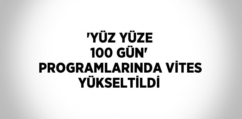 'YÜZ YÜZE 100 GÜN' PROGRAMLARINDA VİTES YÜKSELTİLDİ