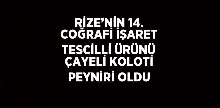 RİZE’NİN 14. COĞRAFİ İŞARET TESCİLLİ ÜRÜNÜ ÇAYELİ KOLOTİ PEYNİRİ OLDU