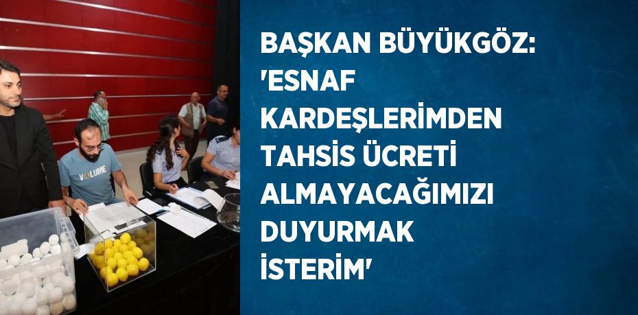 BAŞKAN BÜYÜKGÖZ: 'ESNAF KARDEŞLERİMDEN TAHSİS ÜCRETİ ALMAYACAĞIMIZI DUYURMAK İSTERİM'