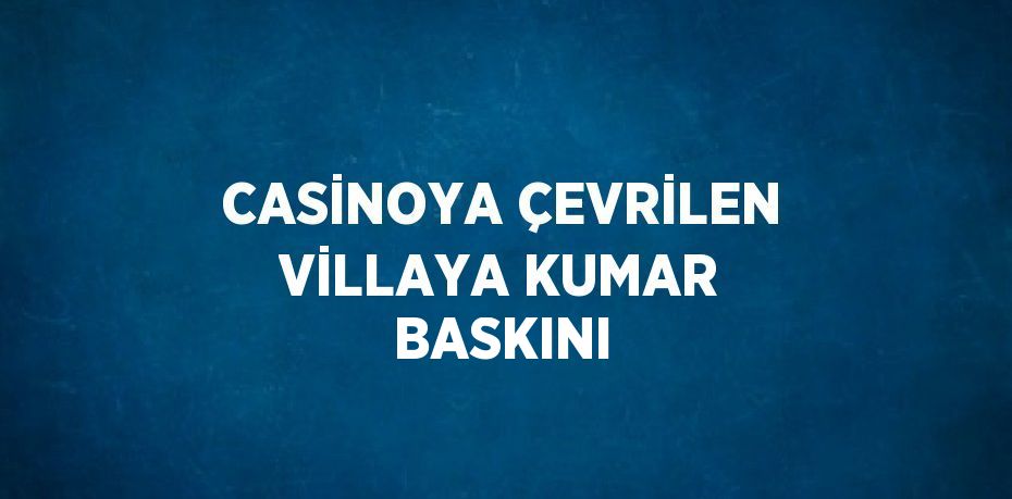 CASİNOYA ÇEVRİLEN VİLLAYA KUMAR BASKINI