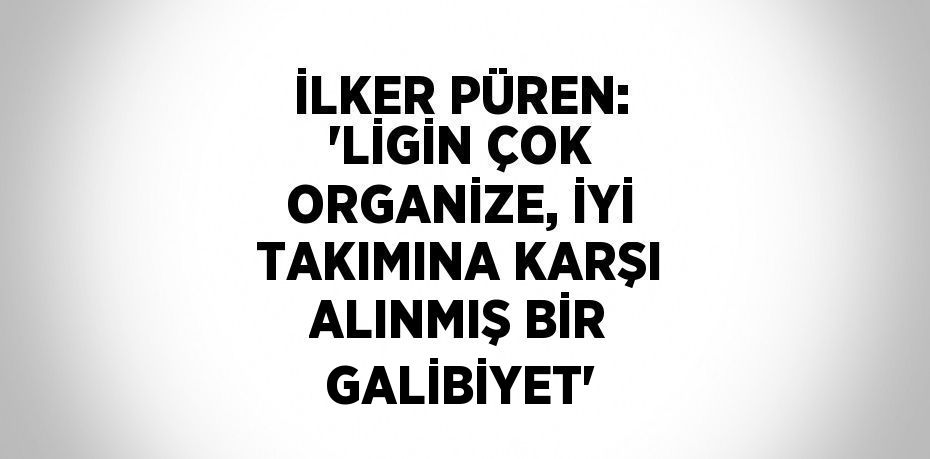 İLKER PÜREN: 'LİGİN ÇOK ORGANİZE, İYİ TAKIMINA KARŞI ALINMIŞ BİR GALİBİYET'