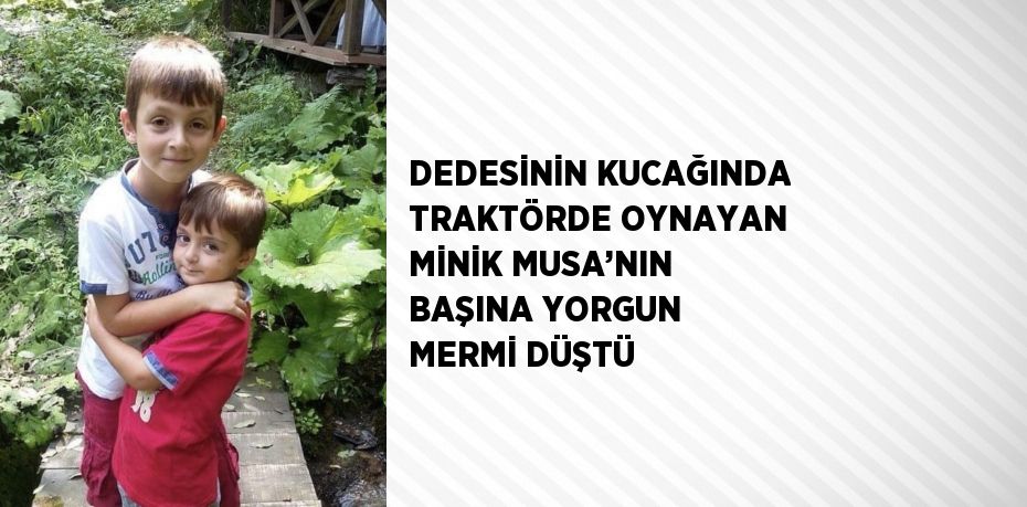 DEDESİNİN KUCAĞINDA TRAKTÖRDE OYNAYAN MİNİK MUSA’NIN BAŞINA YORGUN MERMİ DÜŞTÜ