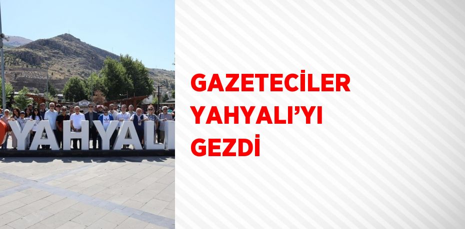 GAZETECİLER YAHYALI’YI GEZDİ