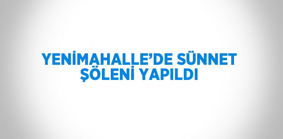 YENİMAHALLE’DE SÜNNET ŞÖLENİ YAPILDI