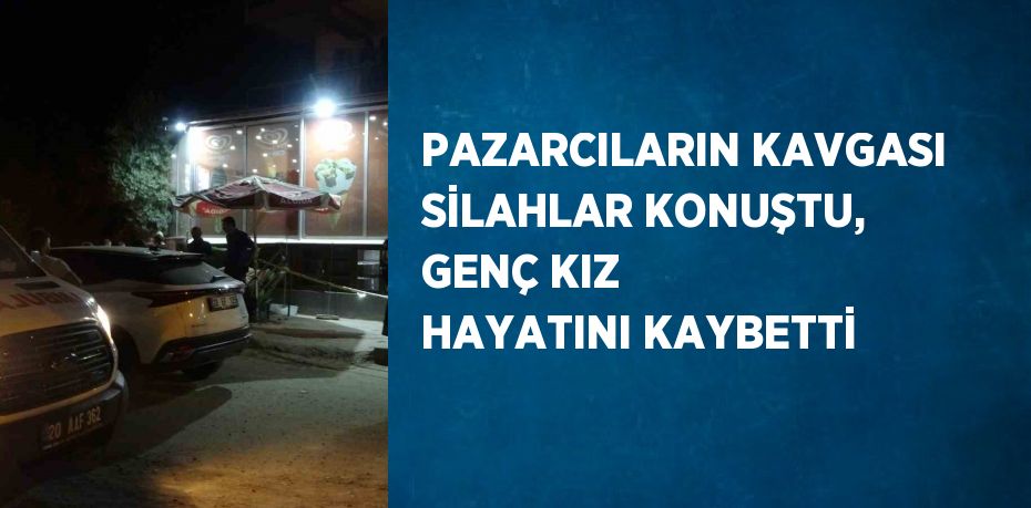 PAZARCILARIN KAVGASI SİLAHLAR KONUŞTU, GENÇ KIZ HAYATINI KAYBETTİ