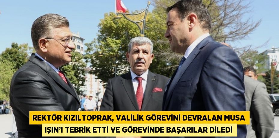 REKTÖR KIZILTOPRAK, VALİLİK GÖREVİNİ DEVRALAN MUSA IŞIN’I TEBRİK ETTİ VE GÖREVİNDE BAŞARILAR DİLEDİ