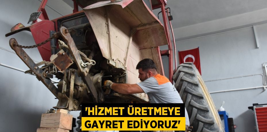 'HİZMET ÜRETMEYE GAYRET EDİYORUZ'