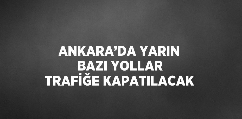 ANKARA’DA YARIN BAZI YOLLAR TRAFİĞE KAPATILACAK