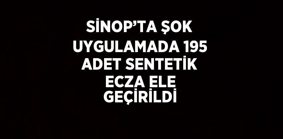 SİNOP’TA ŞOK UYGULAMADA 195 ADET SENTETİK ECZA ELE GEÇİRİLDİ