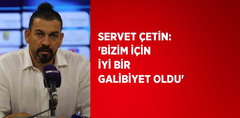 SERVET ÇETİN: 'BİZİM İÇİN İYİ BİR GALİBİYET OLDU'