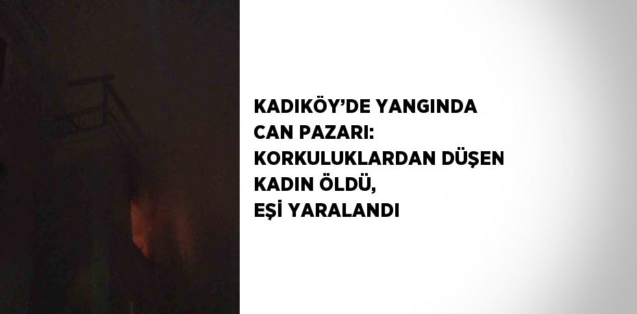 KADIKÖY’DE YANGINDA CAN PAZARI: KORKULUKLARDAN DÜŞEN KADIN ÖLDÜ, EŞİ YARALANDI