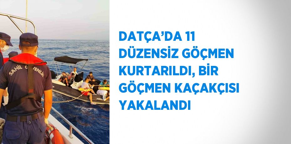 DATÇA’DA 11 DÜZENSİZ GÖÇMEN KURTARILDI, BİR GÖÇMEN KAÇAKÇISI YAKALANDI