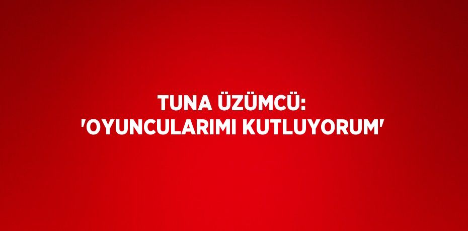 TUNA ÜZÜMCÜ: 'OYUNCULARIMI KUTLUYORUM'