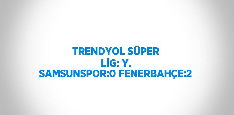 TRENDYOL SÜPER LİG: Y. SAMSUNSPOR:0 FENERBAHÇE:2