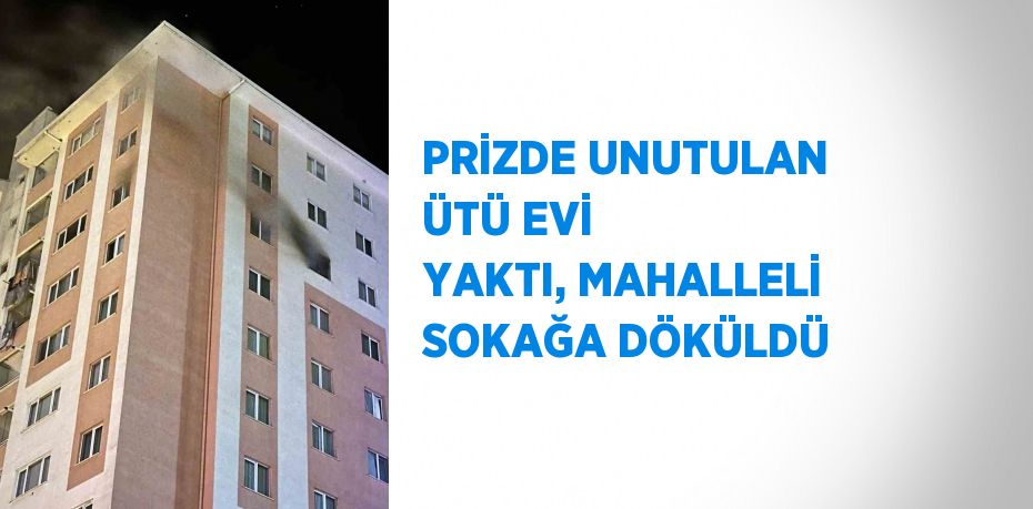 PRİZDE UNUTULAN ÜTÜ EVİ YAKTI, MAHALLELİ SOKAĞA DÖKÜLDÜ