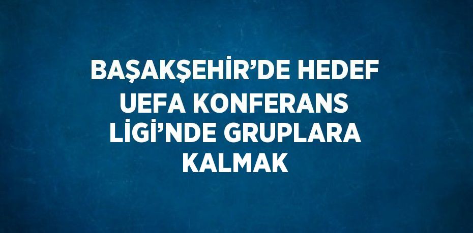 BAŞAKŞEHİR’DE HEDEF UEFA KONFERANS LİGİ’NDE GRUPLARA KALMAK