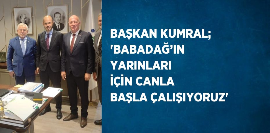 BAŞKAN KUMRAL; 'BABADAĞ’IN YARINLARI İÇİN CANLA BAŞLA ÇALIŞIYORUZ'