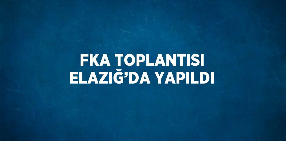 FKA TOPLANTISI ELAZIĞ’DA YAPILDI