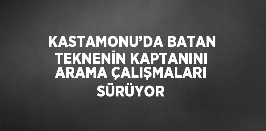 KASTAMONU’DA BATAN TEKNENİN KAPTANINI ARAMA ÇALIŞMALARI SÜRÜYOR