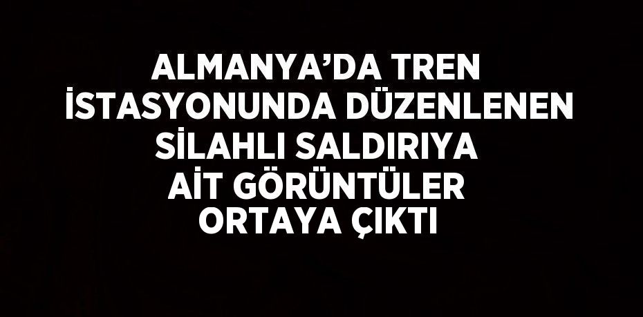 ALMANYA’DA TREN İSTASYONUNDA DÜZENLENEN SİLAHLI SALDIRIYA AİT GÖRÜNTÜLER ORTAYA ÇIKTI