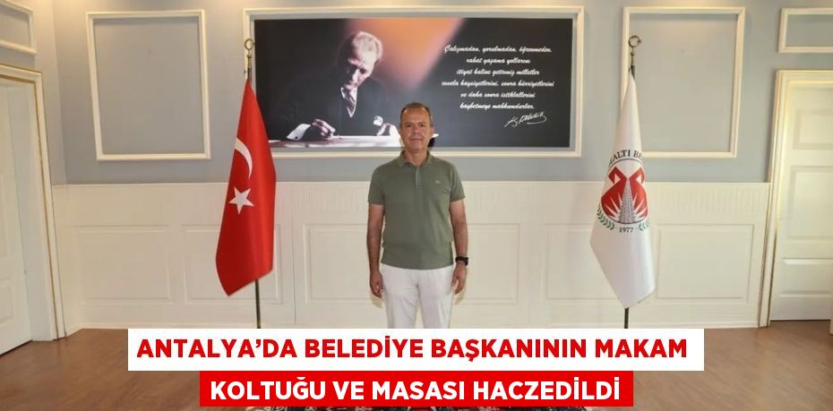 ANTALYA’DA BELEDİYE BAŞKANININ MAKAM KOLTUĞU VE MASASI HACZEDİLDİ