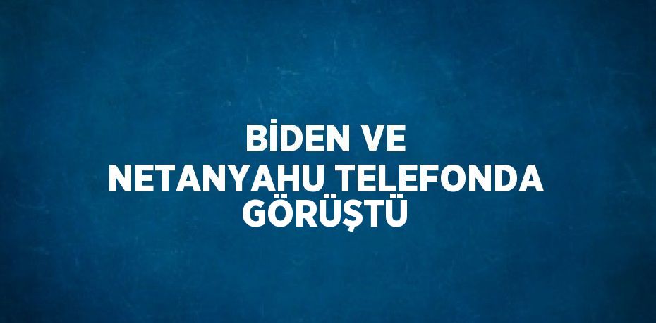 BİDEN VE NETANYAHU TELEFONDA GÖRÜŞTÜ