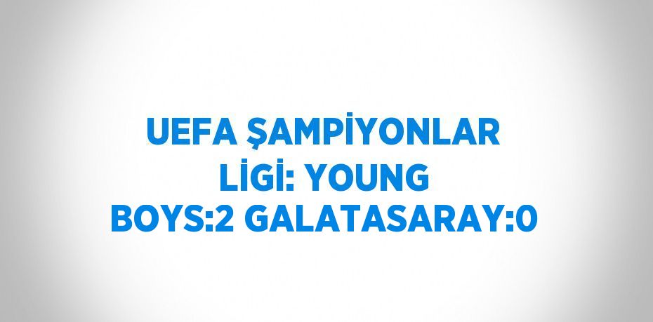 UEFA ŞAMPİYONLAR LİGİ: YOUNG BOYS:2 GALATASARAY:0