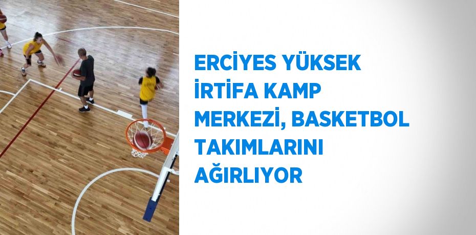 ERCİYES YÜKSEK İRTİFA KAMP MERKEZİ, BASKETBOL TAKIMLARINI AĞIRLIYOR