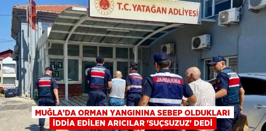 MUĞLA’DA ORMAN YANGININA SEBEP OLDUKLARI İDDİA EDİLEN ARICILAR 'SUÇSUZUZ' DEDİ