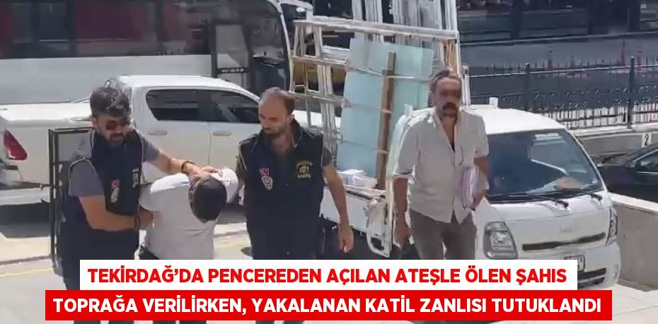 TEKİRDAĞ’DA PENCEREDEN AÇILAN ATEŞLE ÖLEN ŞAHIS TOPRAĞA VERİLİRKEN, YAKALANAN KATİL ZANLISI TUTUKLANDI