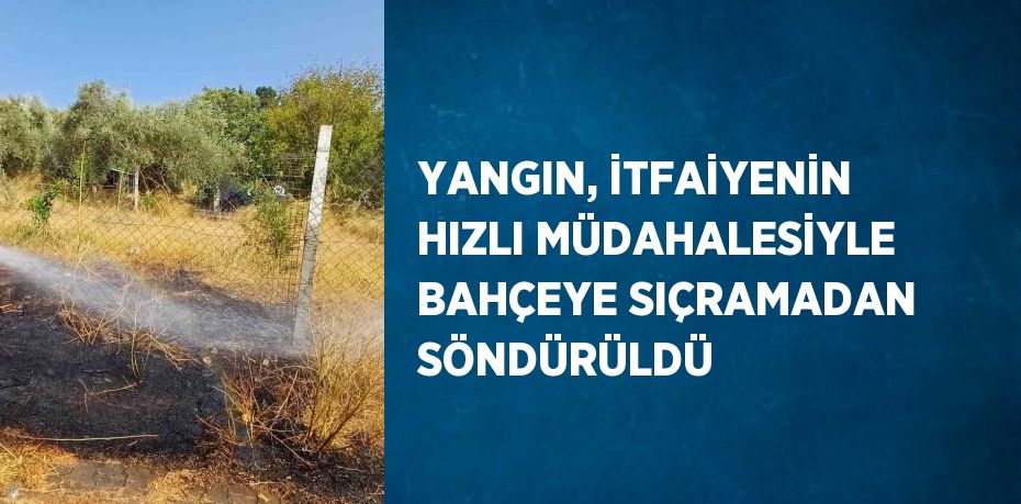 YANGIN, İTFAİYENİN HIZLI MÜDAHALESİYLE BAHÇEYE SIÇRAMADAN SÖNDÜRÜLDÜ