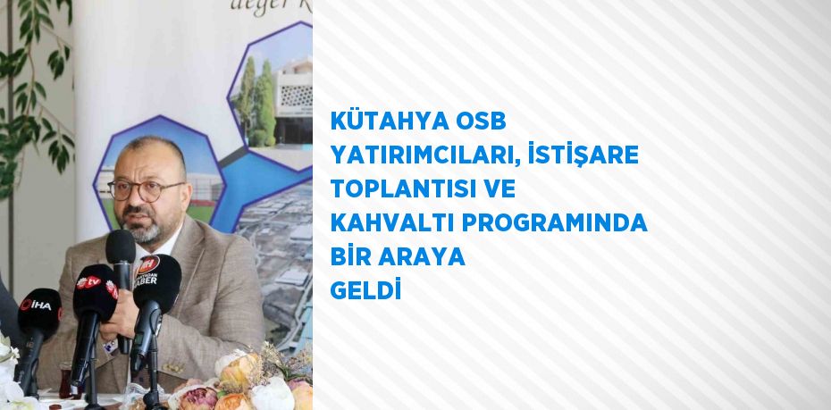 KÜTAHYA OSB YATIRIMCILARI, İSTİŞARE TOPLANTISI VE KAHVALTI PROGRAMINDA BİR ARAYA GELDİ