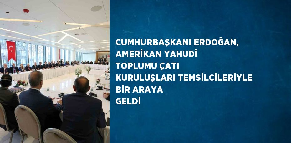 CUMHURBAŞKANI ERDOĞAN, AMERİKAN YAHUDİ TOPLUMU ÇATI KURULUŞLARI TEMSİLCİLERİYLE BİR ARAYA GELDİ