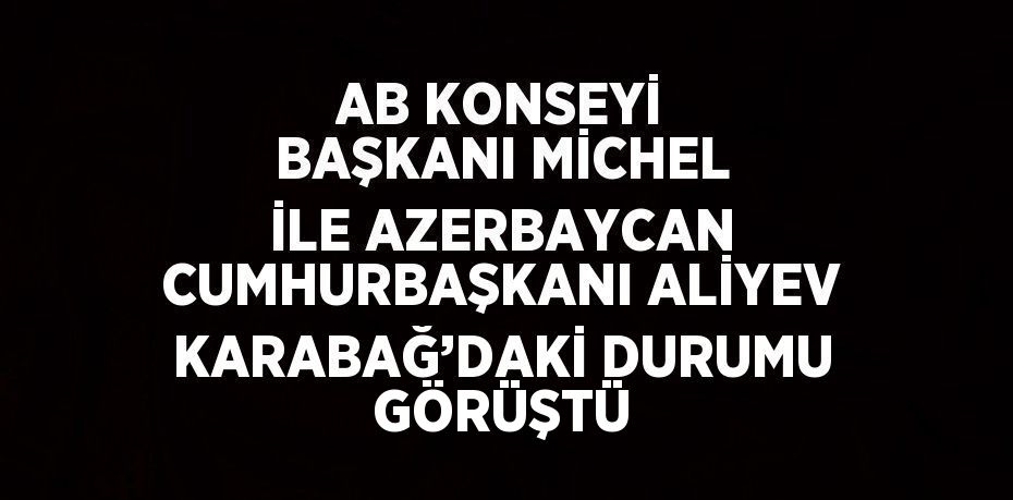 AB KONSEYİ BAŞKANI MİCHEL İLE AZERBAYCAN CUMHURBAŞKANI ALİYEV KARABAĞ’DAKİ DURUMU GÖRÜŞTÜ