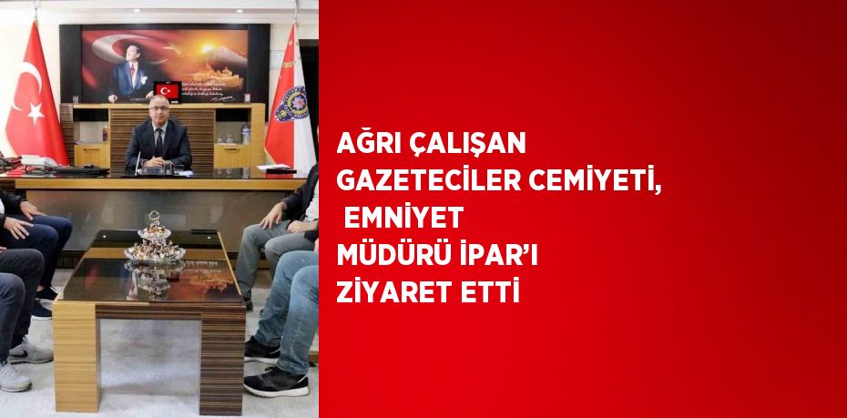 AĞRI ÇALIŞAN GAZETECİLER CEMİYETİ,  EMNİYET MÜDÜRÜ İPAR’I ZİYARET ETTİ