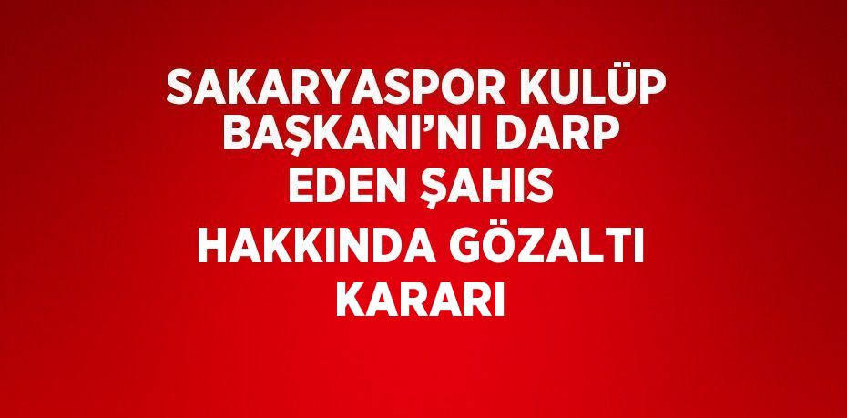 SAKARYASPOR KULÜP BAŞKANI’NI DARP EDEN ŞAHIS HAKKINDA GÖZALTI KARARI