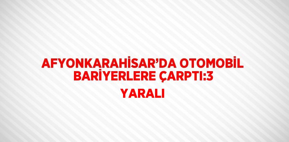 AFYONKARAHİSAR’DA OTOMOBİL BARİYERLERE ÇARPTI:3 YARALI