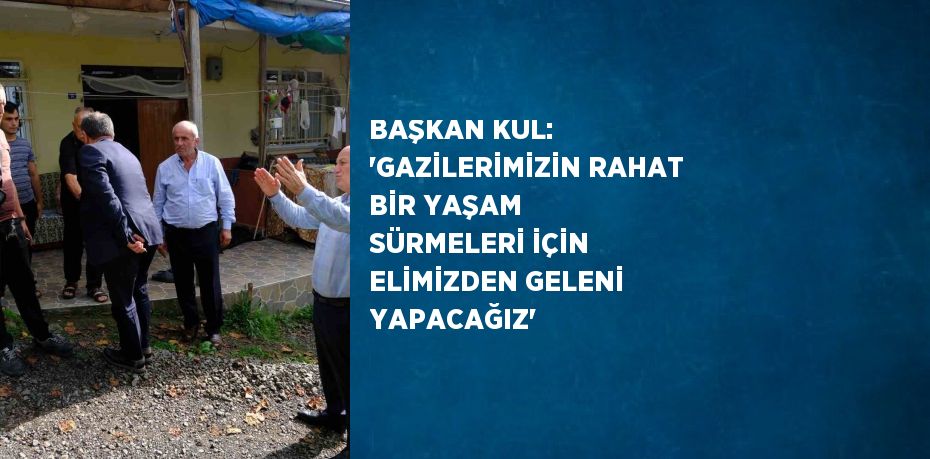 BAŞKAN KUL: 'GAZİLERİMİZİN RAHAT BİR YAŞAM SÜRMELERİ İÇİN ELİMİZDEN GELENİ YAPACAĞIZ'