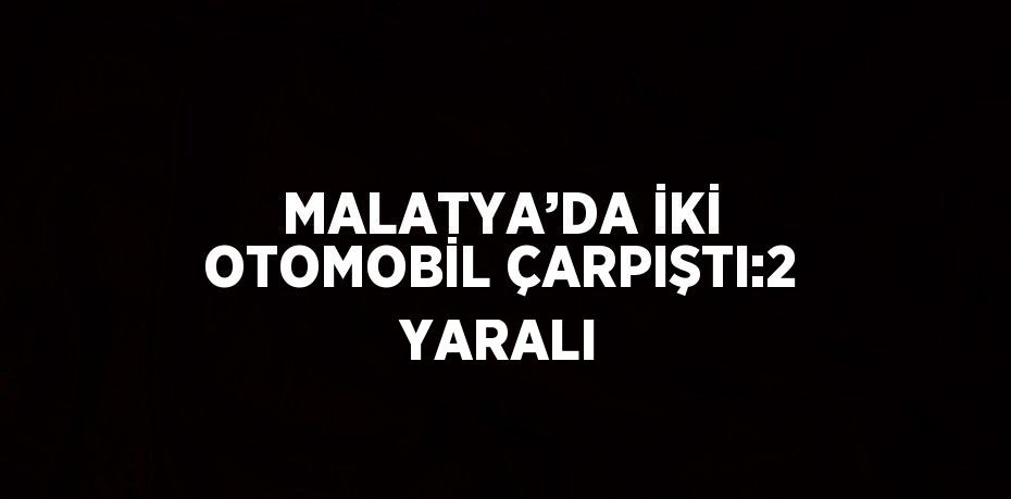 MALATYA’DA İKİ OTOMOBİL ÇARPIŞTI:2 YARALI