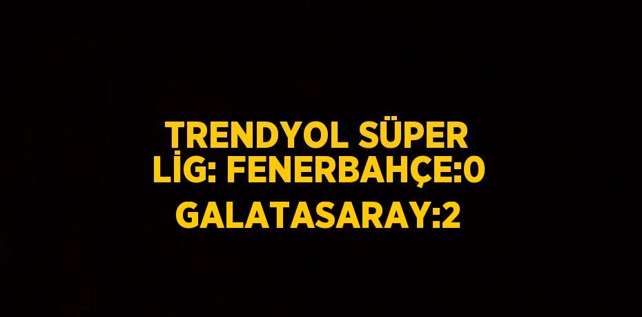 TRENDYOL SÜPER LİG: FENERBAHÇE:0 GALATASARAY:2