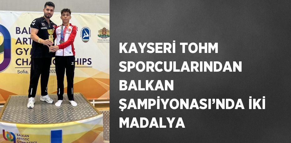 KAYSERİ TOHM SPORCULARINDAN BALKAN ŞAMPİYONASI’NDA İKİ MADALYA