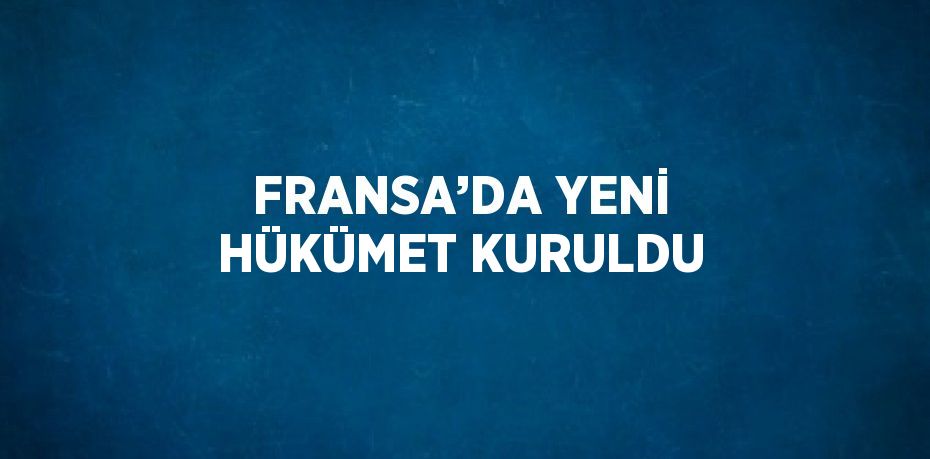 FRANSA’DA YENİ HÜKÜMET KURULDU