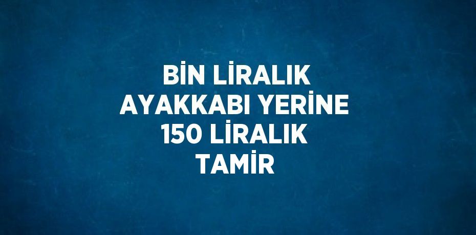 BİN LİRALIK AYAKKABI YERİNE 150 LİRALIK TAMİR