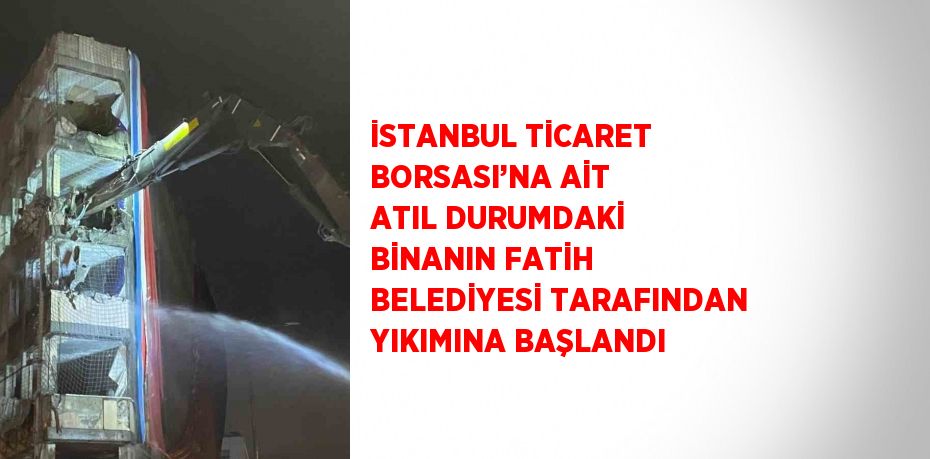 İSTANBUL TİCARET BORSASI’NA AİT ATIL DURUMDAKİ BİNANIN FATİH BELEDİYESİ TARAFINDAN YIKIMINA BAŞLANDI