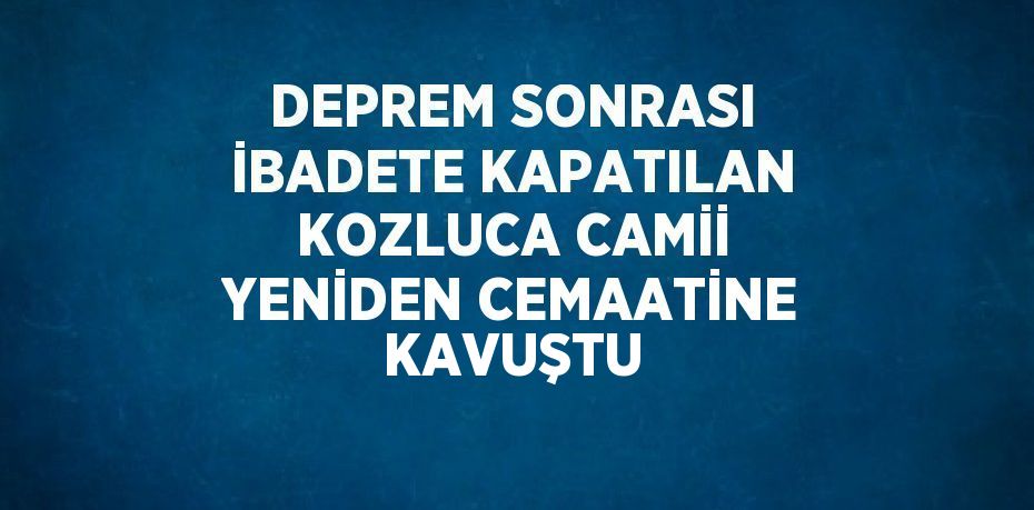 DEPREM SONRASI İBADETE KAPATILAN KOZLUCA CAMİİ YENİDEN CEMAATİNE KAVUŞTU