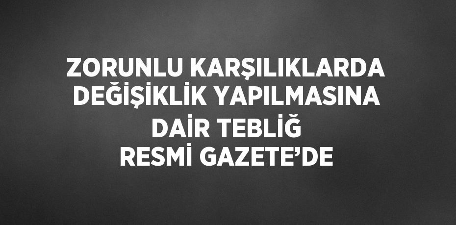 ZORUNLU KARŞILIKLARDA DEĞİŞİKLİK YAPILMASINA DAİR TEBLİĞ RESMİ GAZETE’DE