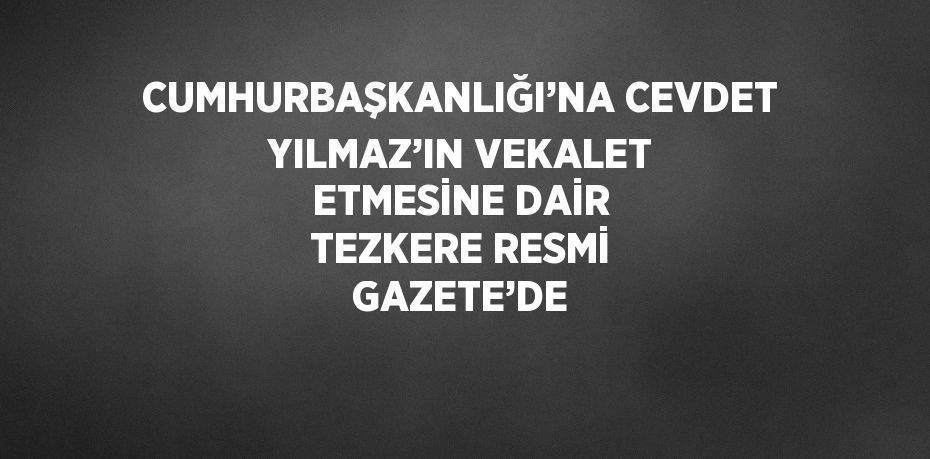 CUMHURBAŞKANLIĞI’NA CEVDET YILMAZ’IN VEKALET ETMESİNE DAİR TEZKERE RESMİ GAZETE’DE