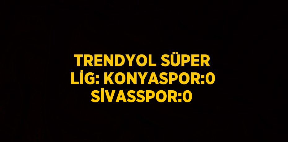 TRENDYOL SÜPER LİG: KONYASPOR:0 SİVASSPOR:0