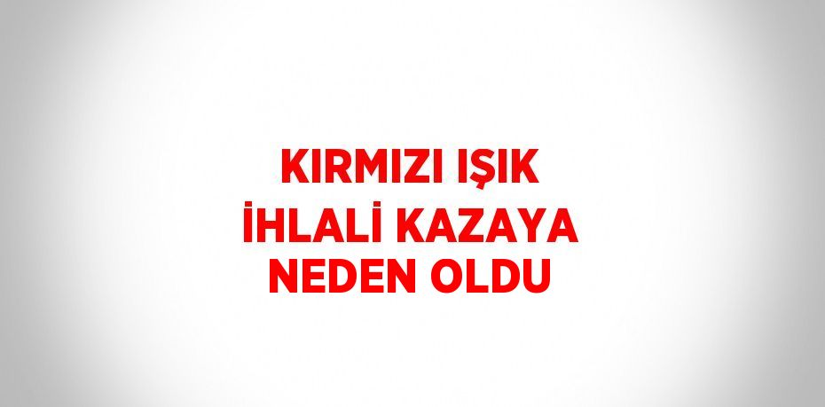 KIRMIZI IŞIK İHLALİ KAZAYA NEDEN OLDU