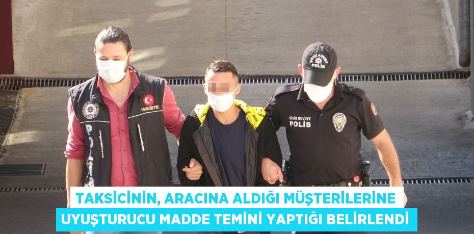 Taksicinin, aracına aldığı müşterilerine uyuşturucu madde temini yaptığı belirlendi